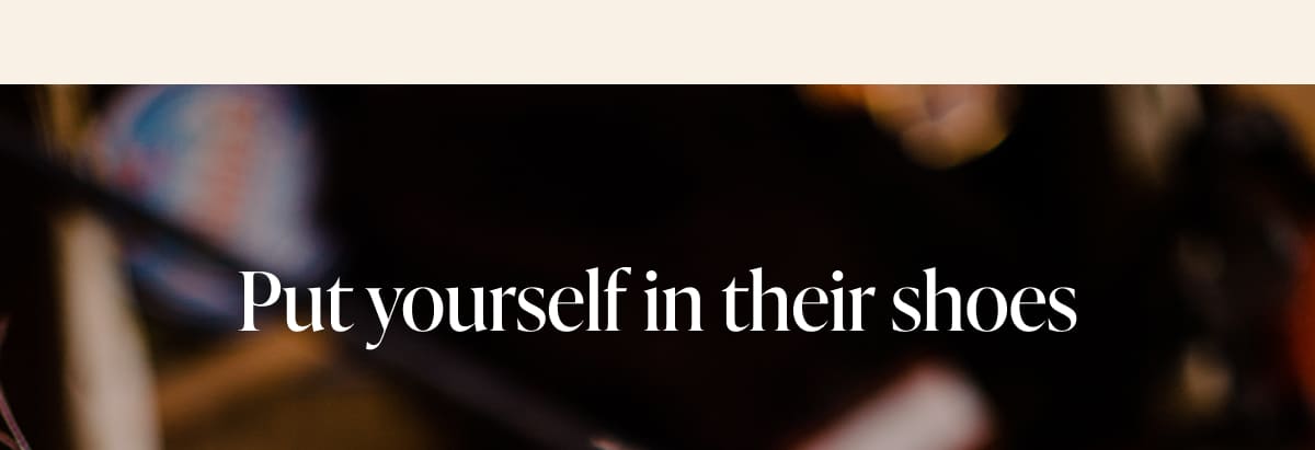 Put yourself in their shoes
