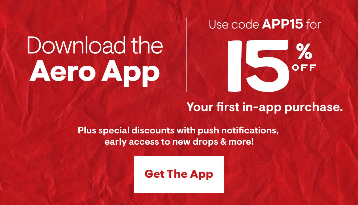 Download the Aero App & Use code APP15 for 15% Off your first in-app purchase. Plus special discounts with push notifications, early access to new drops & more! Get the App