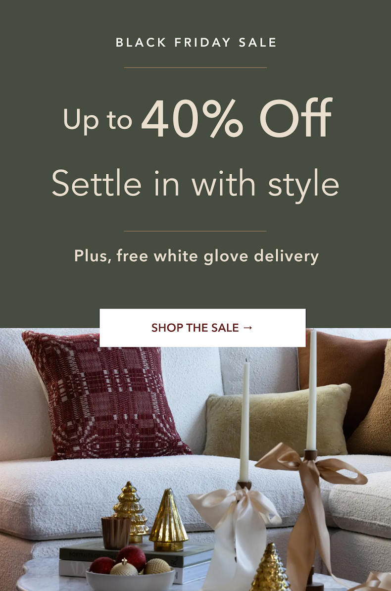 Black Friday Sale - Up to 40% off. Settle in with style. Shop The Sale