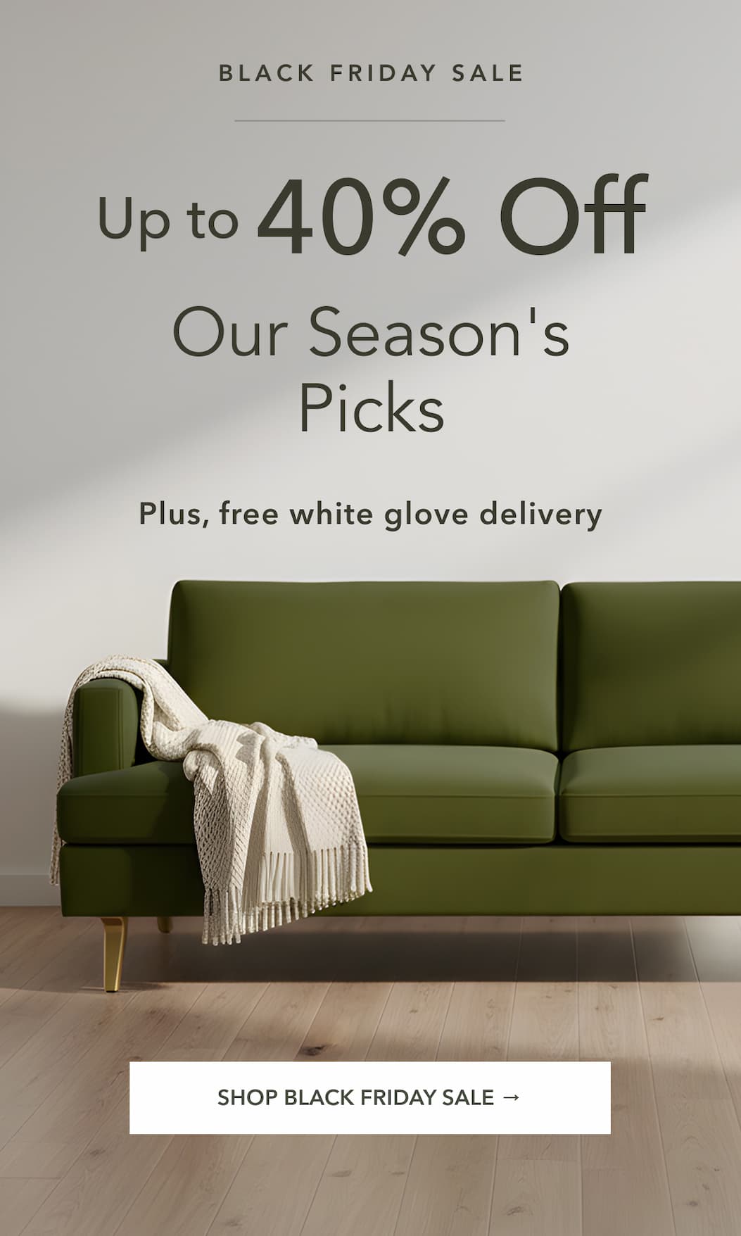 Black Friday Sale - Up to 40% off. Our Season's Picks. Plus, free white glove delivery