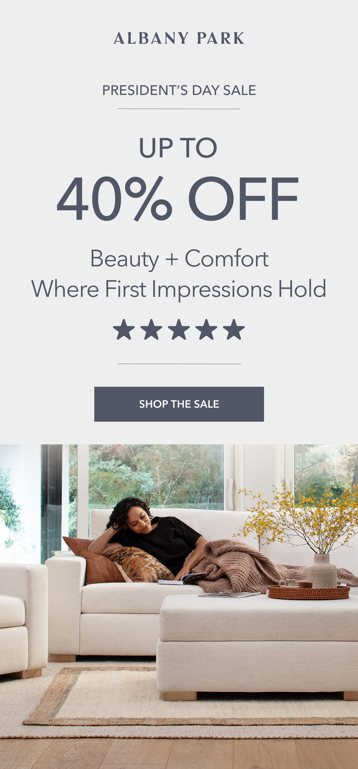 PRESIDENT’S DAY SALE Beauty + Comfort Where First Impressions Hold UP TO 40% OFF