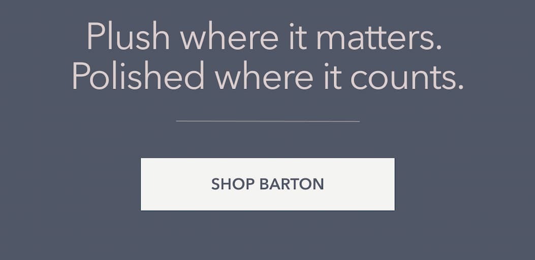 Plush where it matters. Polished where it count's. Shop Barton