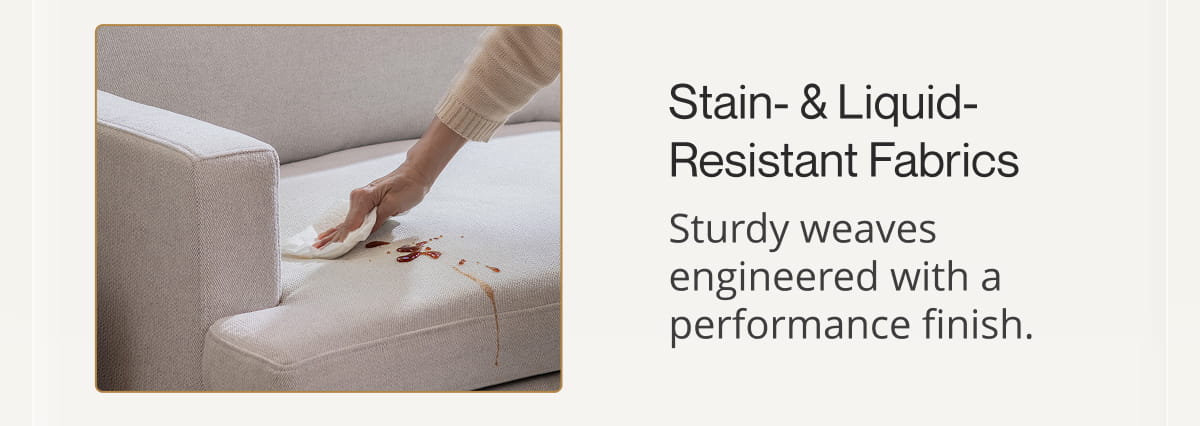 Stain- & Liquid-Resistant Fabrics Sturdy weaves engineered with a performance finish.