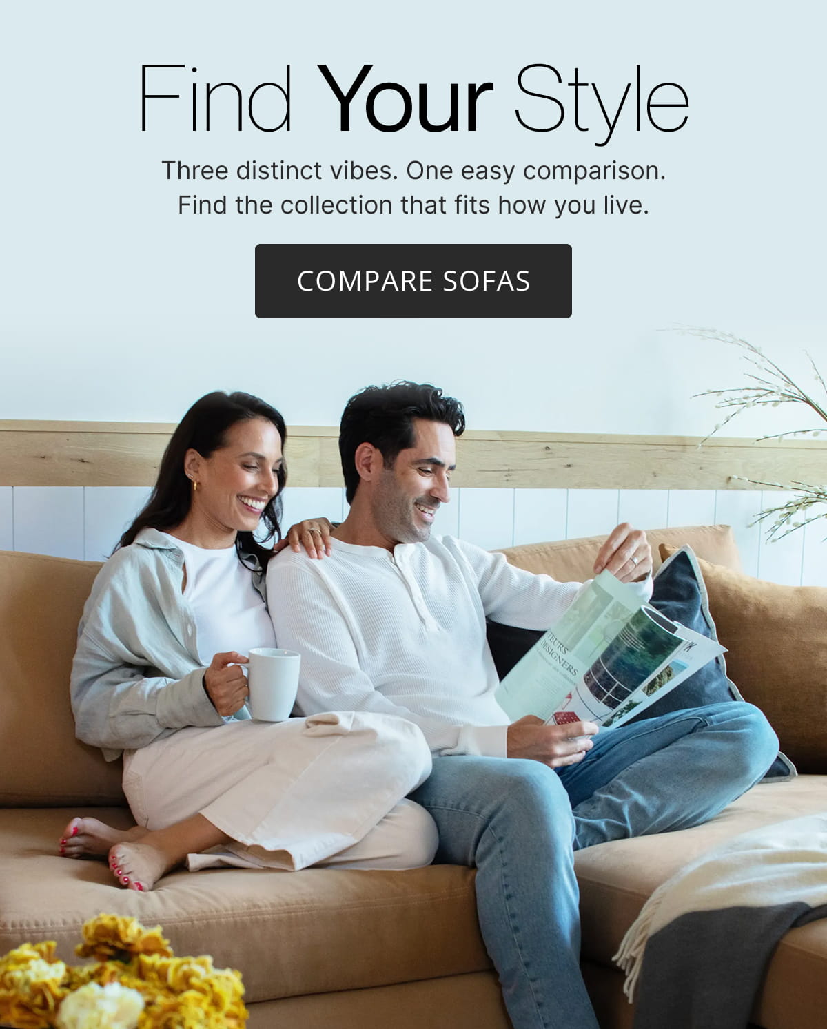 Find Your Style. Three distinct vibes. One easy comparison. Find the collection that fits how you live. COMPARE SOFAS
