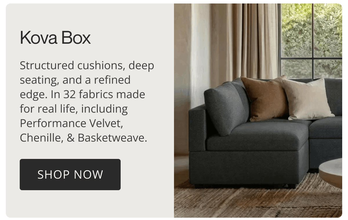 Kova Box | Structured cushions, deep seating, and a refined edge. In 32 fabrics made for real life, including Performance Velvet, Chenille, & Basketweave. | Shop Now