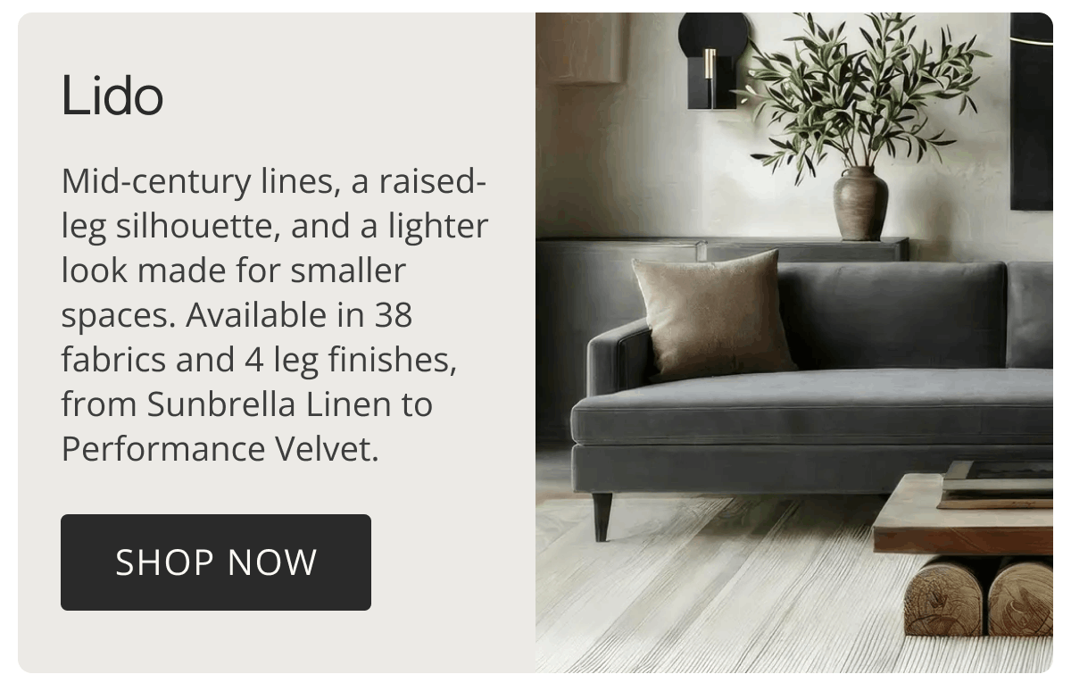Lido | Mid-century lines, a raised-leg silhouette, and a lighter look made for smaller spaces. Available in 38 fabrics and 4 leg finishes, from Sunbrella Linen to Performance Velvet. | Shop Now