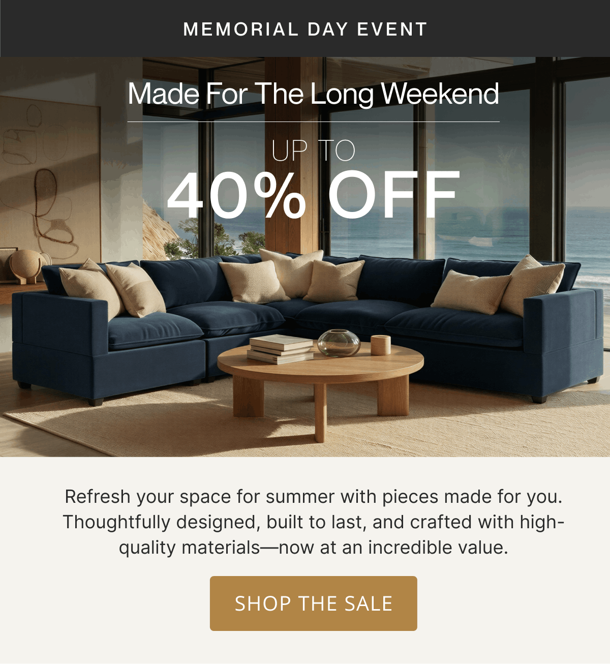 Memorial Day Event | Made for the Long Weekend | Up to 40% Off | Refresh your space for summer with pieces made for you. Thoughtfully designed, built to last, and crafted with high-quality materials—now at an incredible value. | Shop The Sale