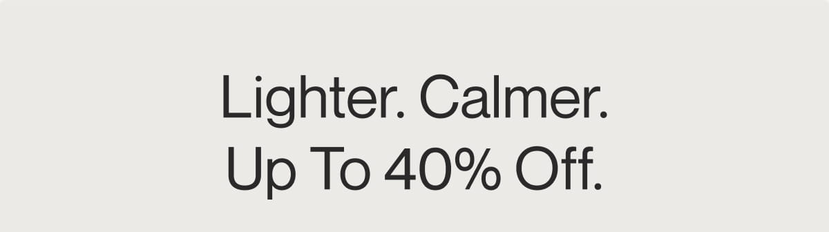 Lighter. Calmer. Up to 40% Off.