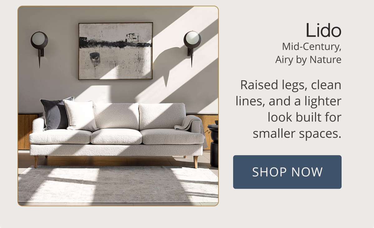 Lido | Mid-Century, Airy by Nature Raised legs, clean lines, and a lighter look built for smaller spaces. Shop Now