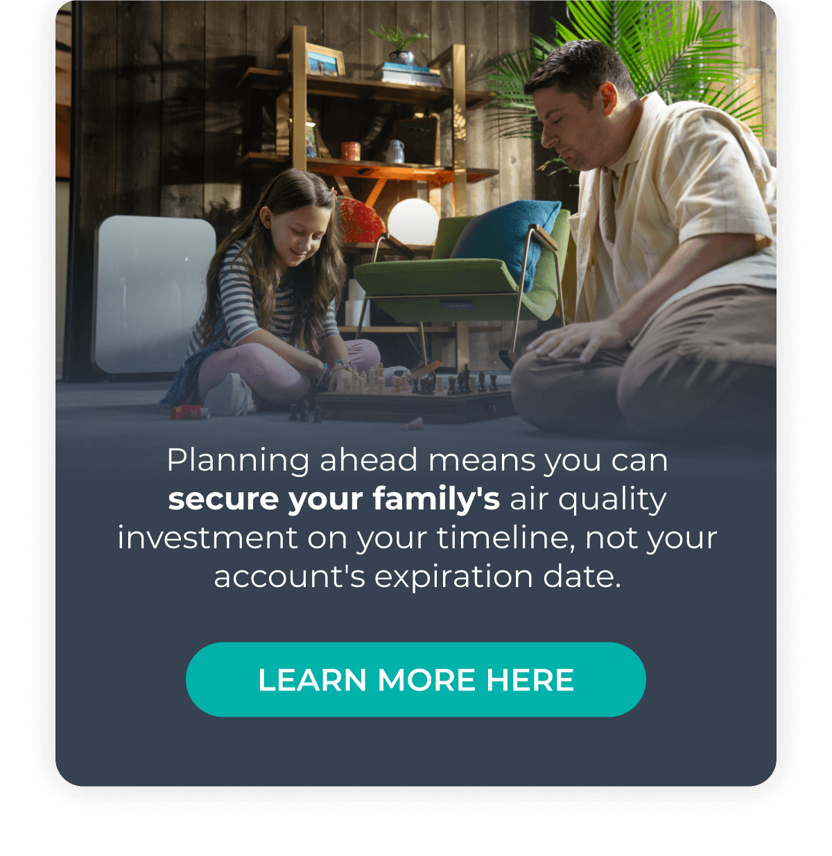 Planning ahead means you can secure your family's air quality investment on your timeline, not your account's expiration date.
