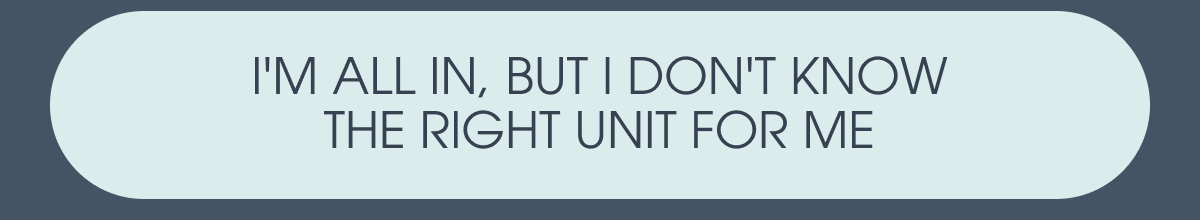 I'M ALL IN, BUT I DON'T KNOW THE RIGHT UNIT FOR ME