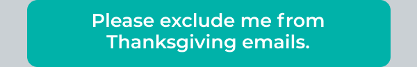 Please exclude me from Thanksgiving emails.