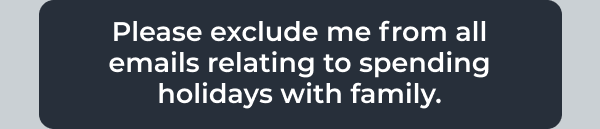 Please exclude me from all emails relating to spending holidays with family.
