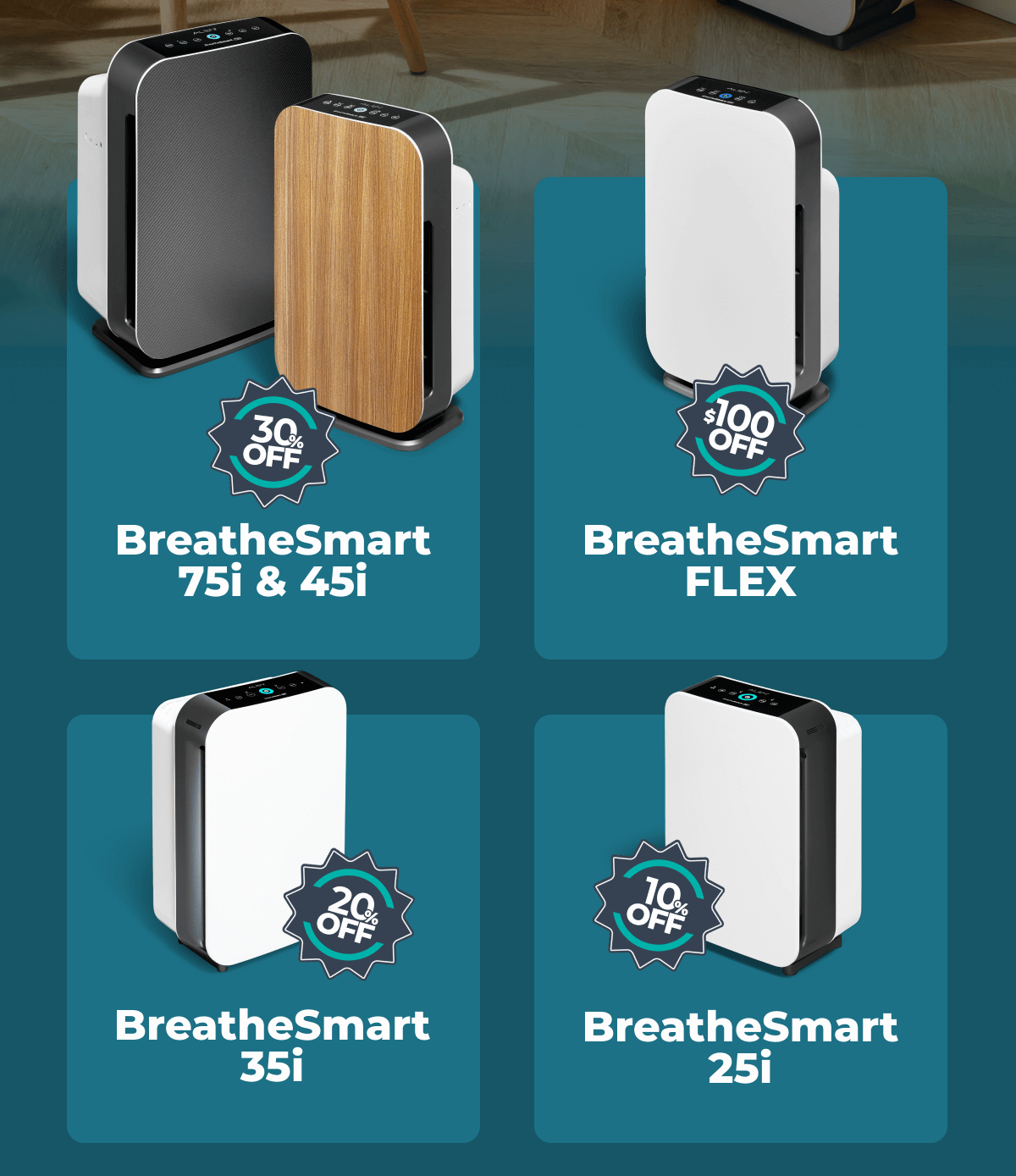 30% Off BreatheSmart 75i & 45i $100 Off BreatheSmart FLEX 20% Off BreatheSmart 35i 10% Off BreatheSmart 25i