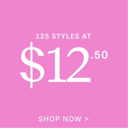 125 Styles at $12.50 | SHOP NOW