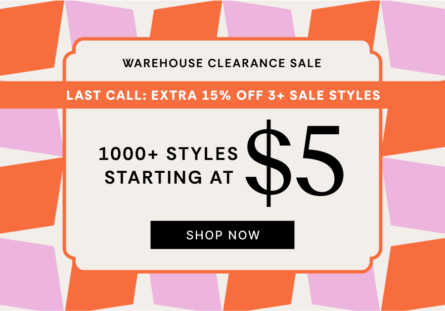 WAREHOUSE CLEARANCE SALE | LAST CALL: EXTRA 15% OFF 3+ SALE STYLES | 1000+ STYLES STARTING AT $5 | SHOP NOW