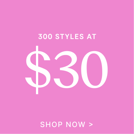 300 Styles at $30 | SHOP NOW