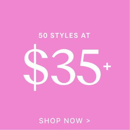 50 Styles at $35 | SHOP NOW