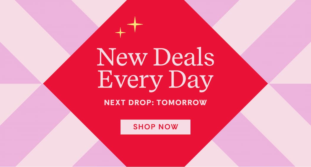 New Deals Every Day, be the first to find out | Shop Now