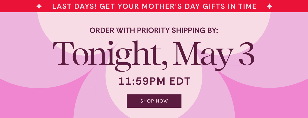 Get Your Mother's Day Gifts In Time - Order with priority shipping by 11:59pm EDT tonight