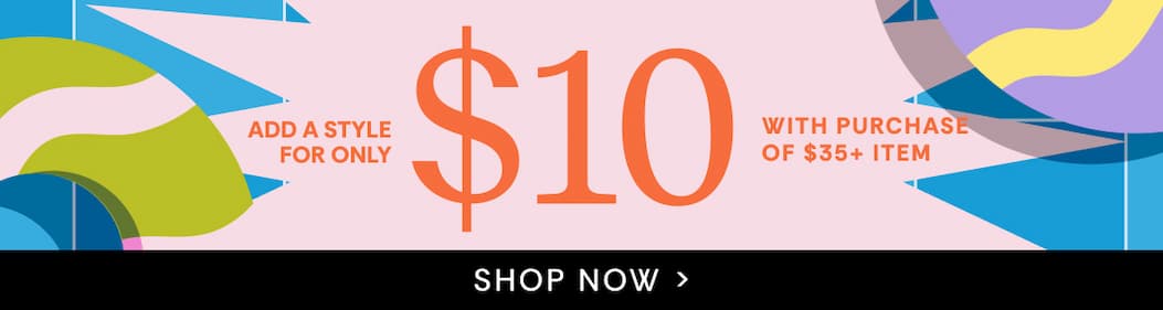 Add a style for only $10 with purchase of $35+ item