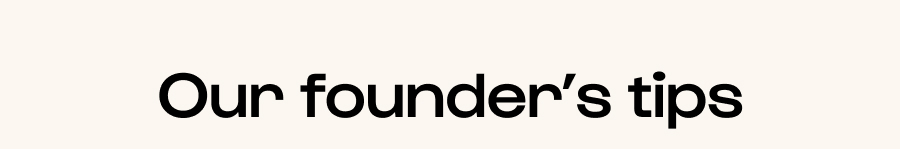 Our founder's tips