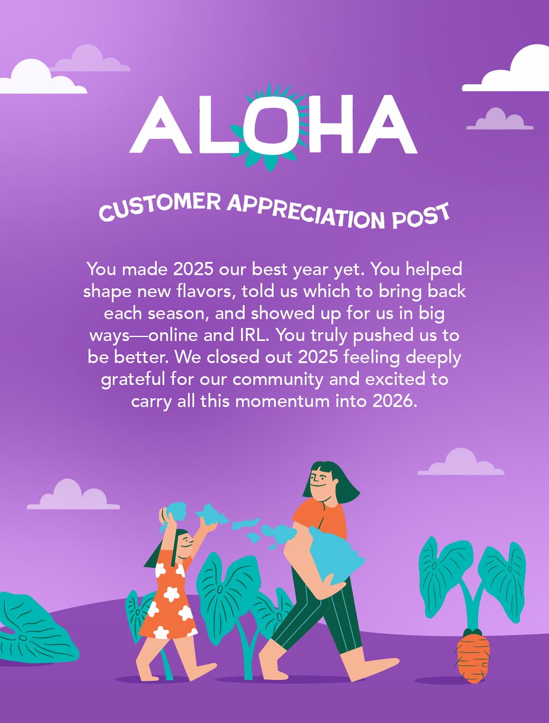 You made 2025 our best year yet. You helped shape new flavors, told us which to bring back each season, and showed up for us in big ways--online and IRL. You truly pushed us to be better. We're closing out 2025 feeling deeply grateful for this community and excited to carry all this momentum into 2026.