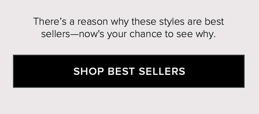 There's a reason why these styles are best sellers - now's your chance to see why. SHOP BEST SELLERS