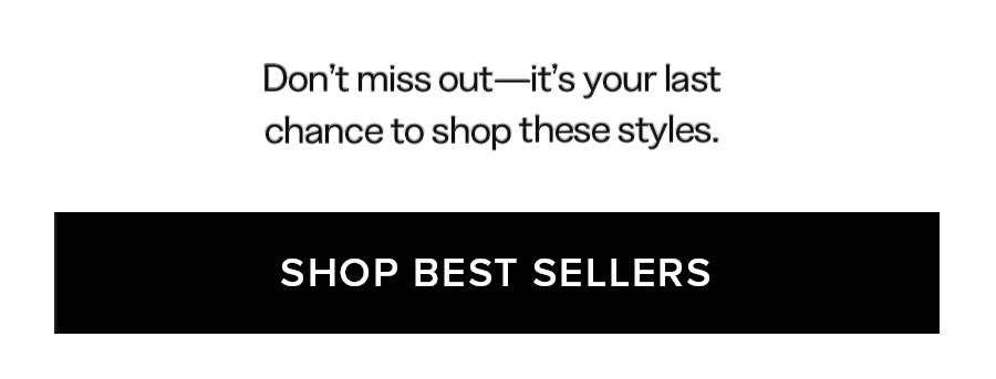 Don't miss out-it's your last chance to shop these styles. SHOP BEST SELLERS