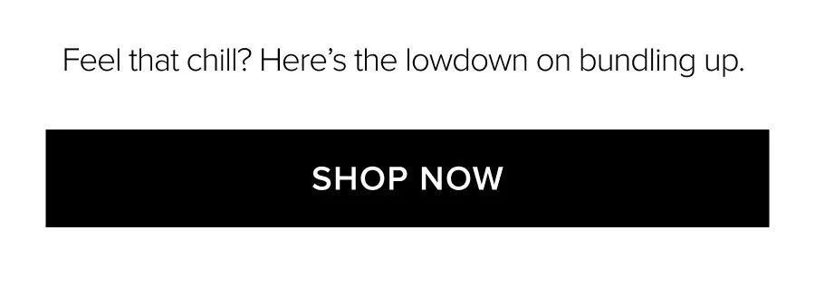 FEEL THAT CHILL? HERE'S THE LOWDOWN ON BUNDLING UP. SHOP NOW