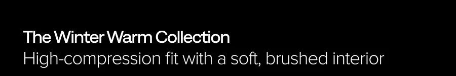 THE WINTER WARM COLLECTION HIGH-COMPRESSION FIT WITH A SOFT, BRUSHED INTERIOR