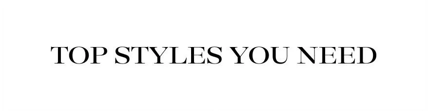 TOP STYLES YOU NEED