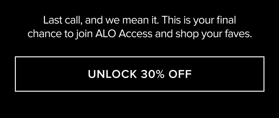 LAST CALL, AND WE MEAN IT. THIS IS YOUR FINAL CHANCE TO JOIN ALO ACCESS AND SHOP YOUR FAVES. UNLOCK 30% OFF