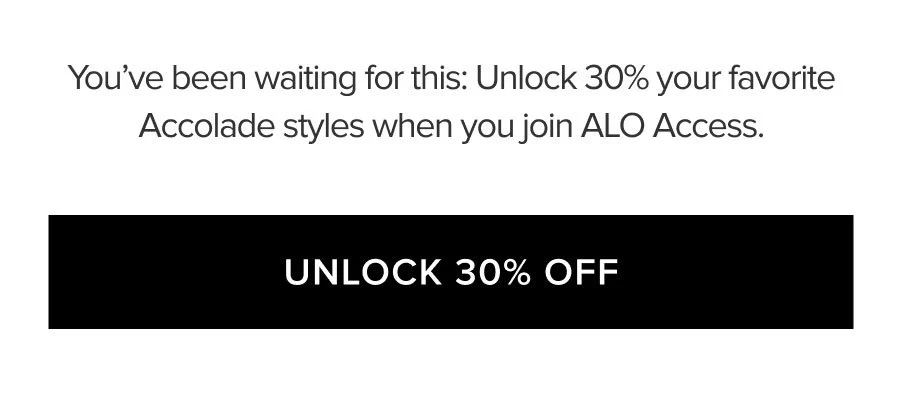 YOU'VE BEEN WAITING FOR THIS: UNLOCK 30% YOUR FAVORITE ACCOLADE STYLES WHEN YOU JOIN ALO ACCESS. UNLOCK 30% OFF