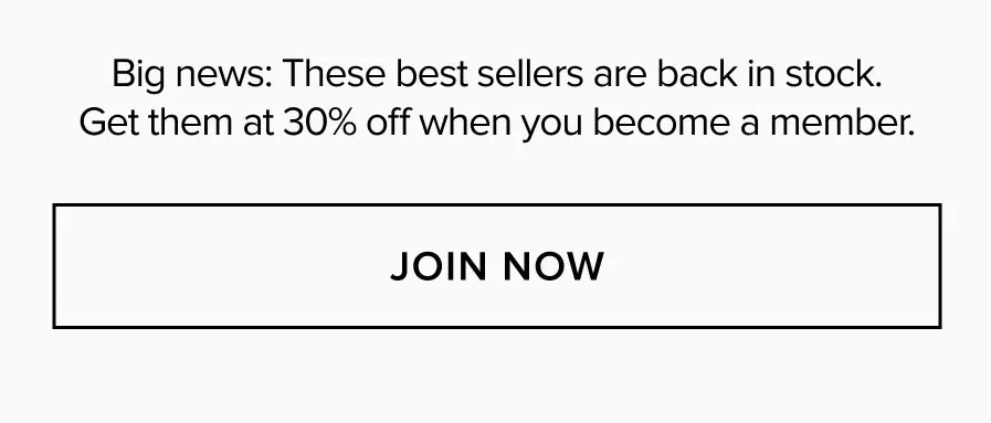 BIG NEWS: THESE BEST SELLERS ARE BACK IN STOCK. GET THEM AT 30% OFF WHEN YOU BECOME A MEMBER. JOIN NOW