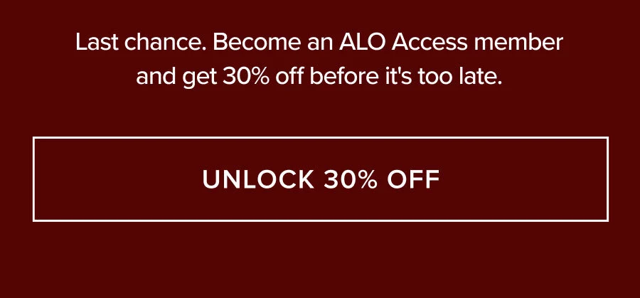 LAST CHANCE. BECOME AN ALO ACCESS MEMBER AND GET 30% OFF BEFORE IT'S TOO LATE. UNLOCK 30% OFF