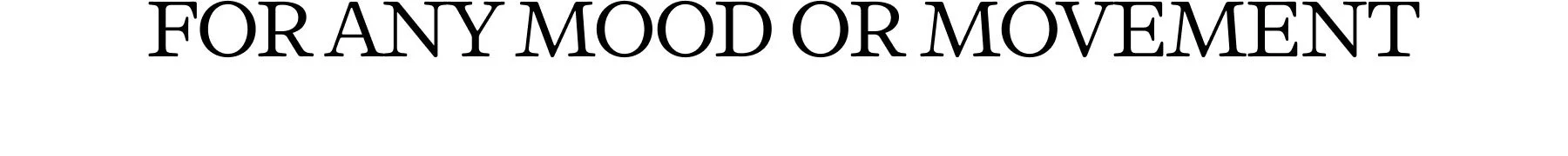 FOR ANY MOOD OR MOVEMENT