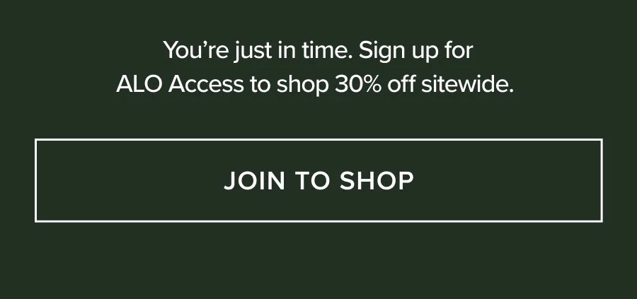 YOU'RE JUST IN TIME. SIGN UP FOR ALO ACCESS TO SHOP 30% OFF SITEWIDE. JOIN TO SHOP