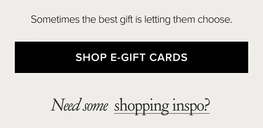 Sometimes the best gift is letting them choose. SHOP E-GIFT CARDS. Need some shopping inspo?