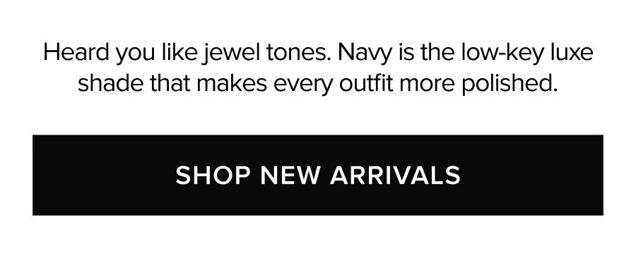 Heard you like jewel tones. Navy is the low-key luxe shade that makes every outfit more polished. SHOP NEW ARRIVALS