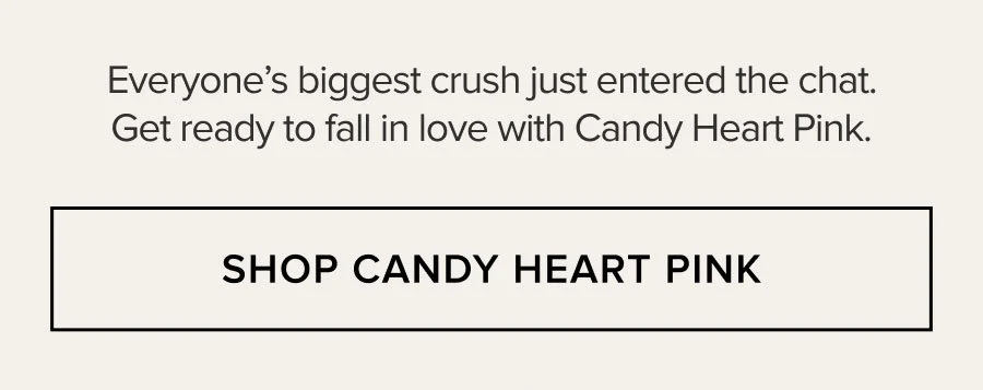 Everyone's biggest crush just entered the chat. Get ready to fall in love with Candy Heart Pink. SHOP CANDY HEART PINK
