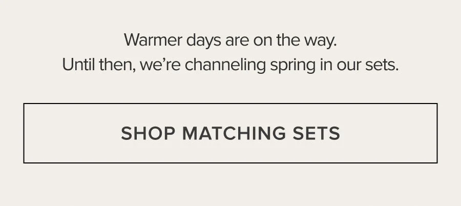 Warmer days are on the way. Until then, we're channeling spring in our sets. SHOP MATCHING SETS