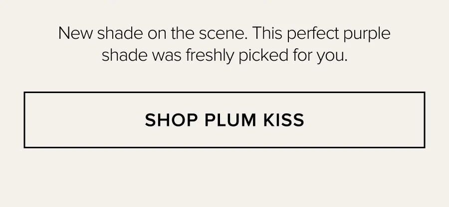New shade on the scene. This perfect purple shade was freshly picked for you. SHOP PLUM KISS
