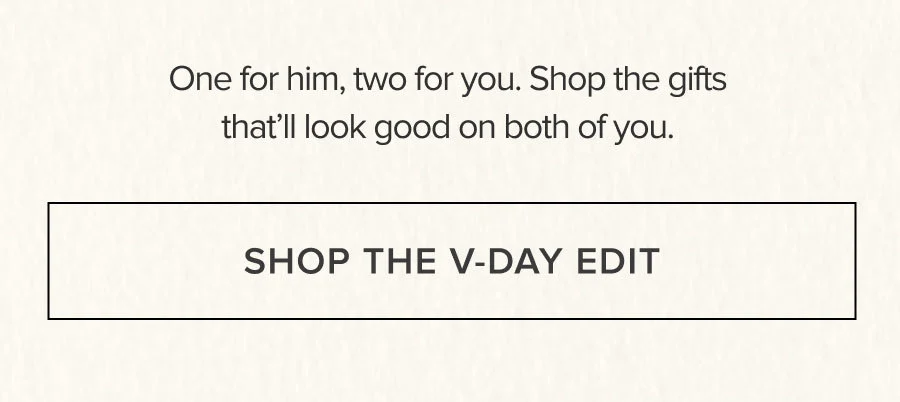 One for him, two for you. Shop the gifts that'll look good on both of you. SHOP THE V-DAY EDIT