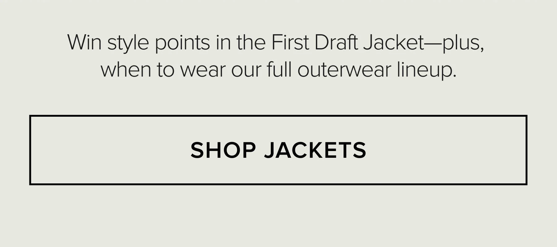 Win style points in the First Draft Jacket-plus, when to wear our full outerwear lineup. SHOP JACKETS