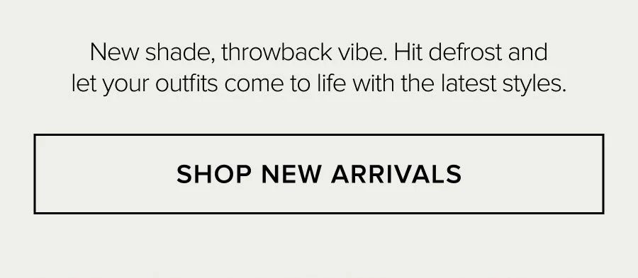 New shade, throwback vibe. Hit defrost and let your outfits come to life with the latest styles. SHOP NEW ARRIVALS