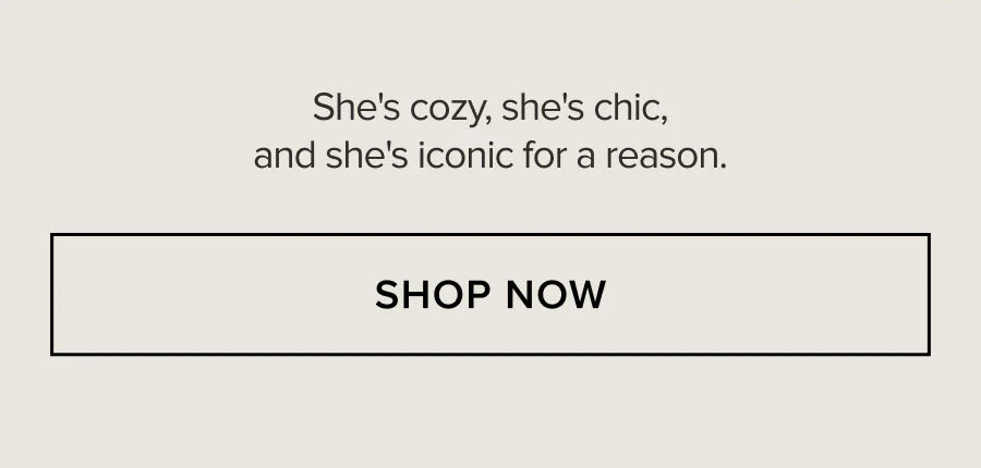 She's cozy, she's chic, and she's iconic for a reason. SHOP NOW