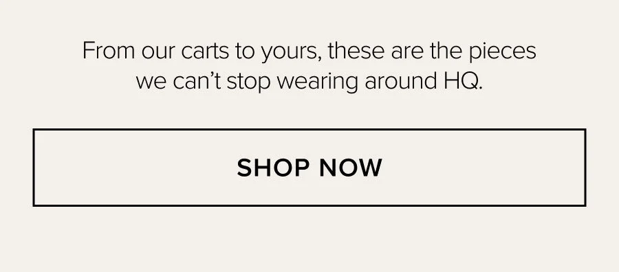 From our carts to yours, these are the pieces we can't stop wearing around HQ. SHOP NOW