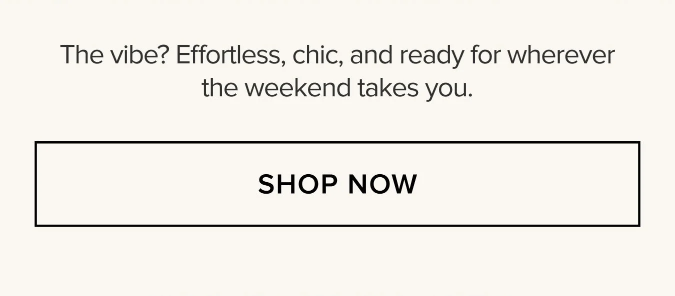The vibe? Effortless, chic, and ready for wherever the weekend takes you. SHOP NOW