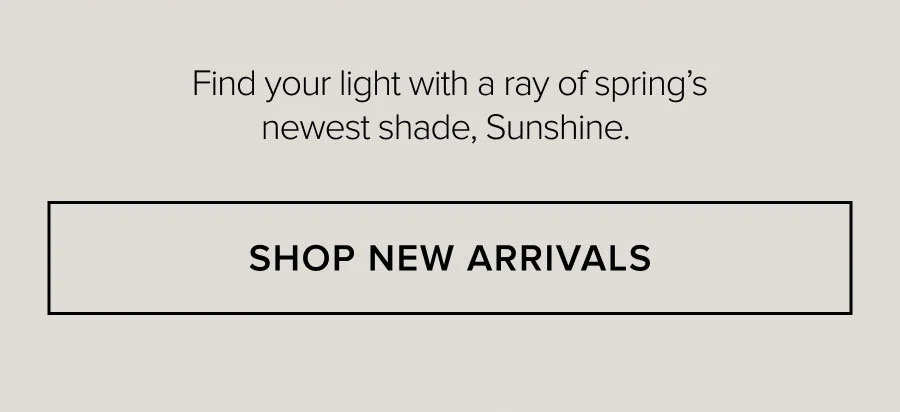 Find your light with a ray of spring's newest shade, Sunshine. SHOP NEW ARRIVALS